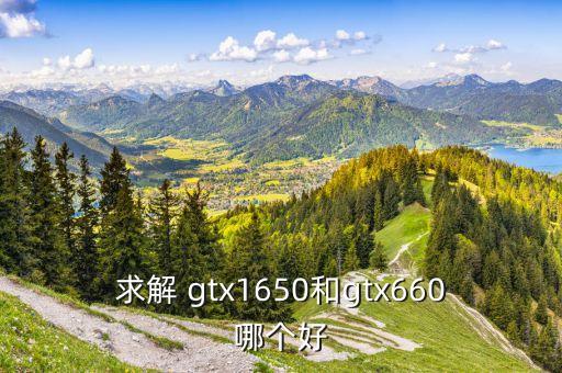 gtx1650，求解 gtx1650和gtx660哪個好