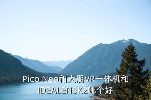 Pico Neo和大朋VR一體機(jī)和IDEALENSK2哪個(gè)好
