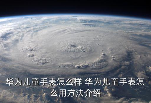 華為兒童手表4，華為兒童手表在海外港澳臺可以使用嗎能否國際漫游