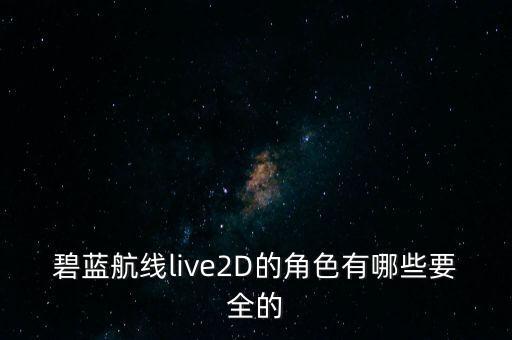 碧藍(lán)航線人物圖鑒，碧藍(lán)航線live2D的角色有哪些要全的