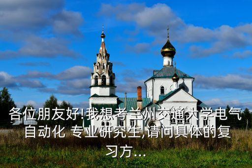 各位朋友好!我想考蘭州交通大學(xué)電氣 自動(dòng)化 專(zhuān)業(yè)研究生,請(qǐng)問(wèn)具體的復(fù)習(xí)方...