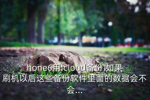 hone6用icloud備份,如果刷機以后這些備份軟件里面的數(shù)據(jù)會不會...