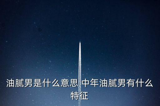 油膩男是什么意思 中年油膩男有什么特征