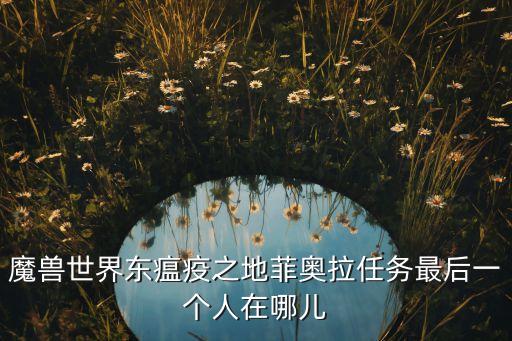 魔獸世界東瘟疫之地菲奧拉任務(wù)最后一個(gè)人在哪兒