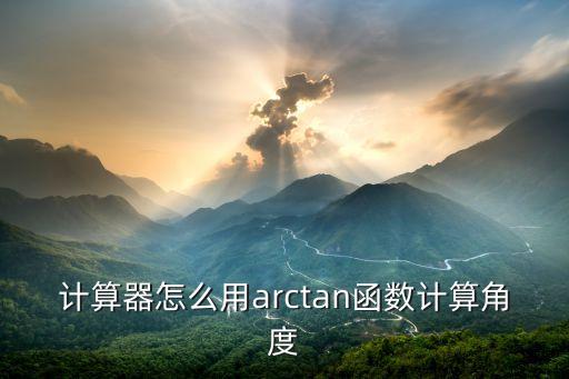 arctan計(jì)算器，arctan在計(jì)算器上怎么計(jì)算