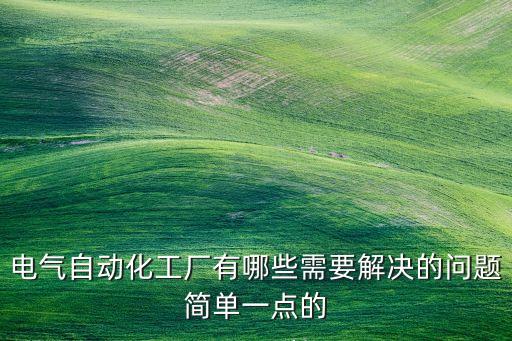 電氣自動化工廠有哪些需要解決的問題簡單一點(diǎn)的