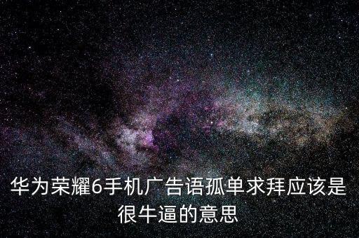 華為經(jīng)典宣傳口號，華為榮耀6手機廣告語孤單求拜應(yīng)該是很牛逼的意思
