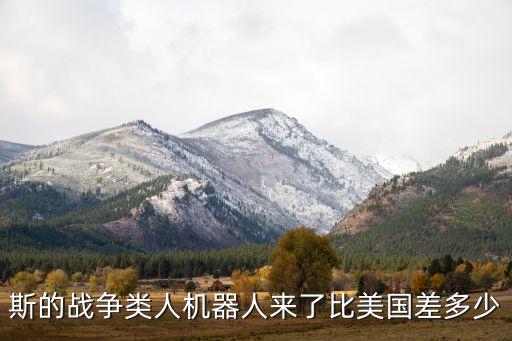 斯的戰(zhàn)爭類人機(jī)器人來了比美國差多少
