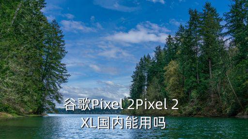 谷歌pixel，谷歌Pixel 2Pixel 2 XL國(guó)內(nèi)能用嗎