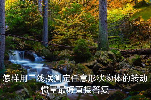 怎樣用三線擺測定任意形狀物體的轉(zhuǎn)動(dòng)慣量最好直接答復(fù)