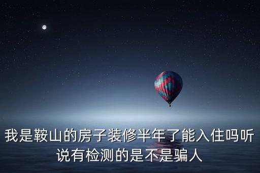 我是鞍山的房子裝修半年了能入住嗎聽說有檢測(cè)的是不是騙人