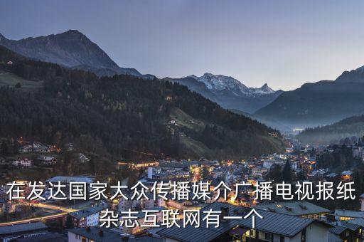 在發(fā)達國家大眾傳播媒介廣播電視報紙雜志互聯(lián)網(wǎng)有一個