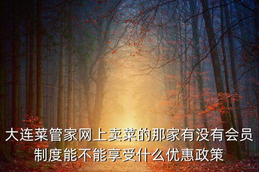 大連菜管家網(wǎng)上賣菜的那家有沒(méi)有會(huì)員制度能不能享受什么優(yōu)惠政策