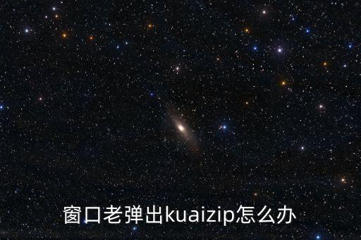 窗口老彈出kuaizip怎么辦