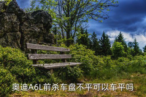 奧迪A6L前殺車盤不平可以車平嗎