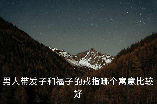 男人帶發(fā)子和福子的戒指哪個寓意比較好
