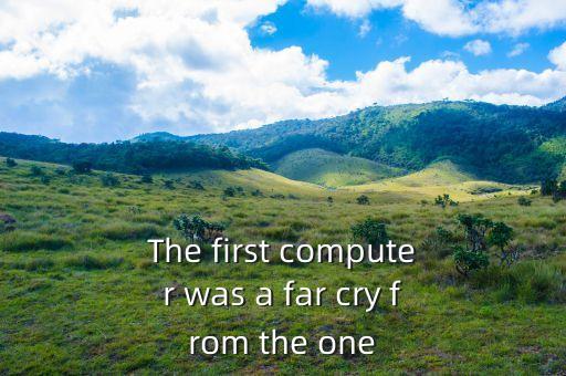 onewe，The first computer was a far cry from the one