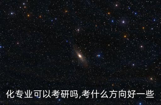 化專業(yè)可以考研嗎,考什么方向好一些