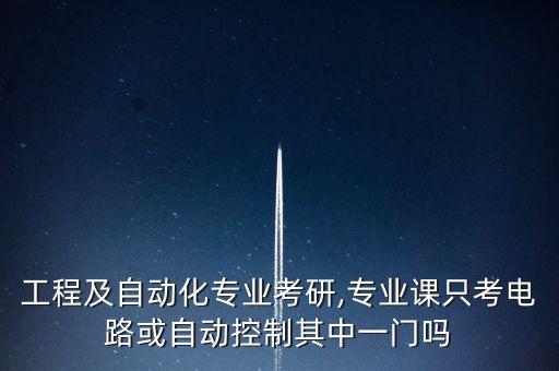 工程及自動(dòng)化專業(yè)考研,專業(yè)課只考電路或自動(dòng)控制其中一門嗎