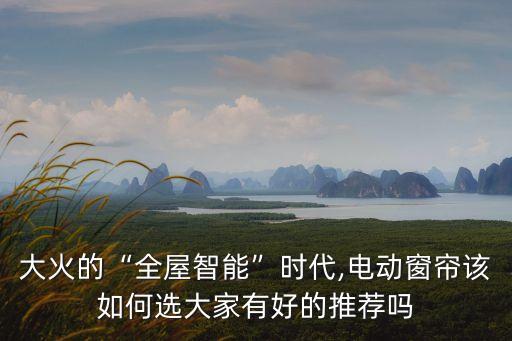 大火的“全屋智能”時(shí)代,電動(dòng)窗簾該如何選大家有好的推薦嗎