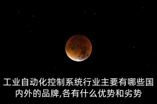 工業(yè)自動化控制系統(tǒng)行業(yè)主要有哪些國內外的品牌,各有什么優(yōu)勢和劣勢