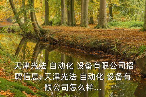  天津光法 自動化 設(shè)備有限公司招聘信息, 天津光法 自動化 設(shè)備有限公司怎么樣...