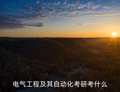 研究生電氣工程及自動化,電氣工程及其自動化考研考什么?