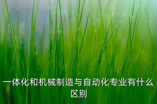 一體化和機(jī)械制造與自動化專業(yè)有什么區(qū)別