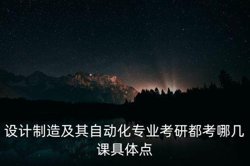 設計制造及其自動化專業(yè)考研都考哪幾課具體點