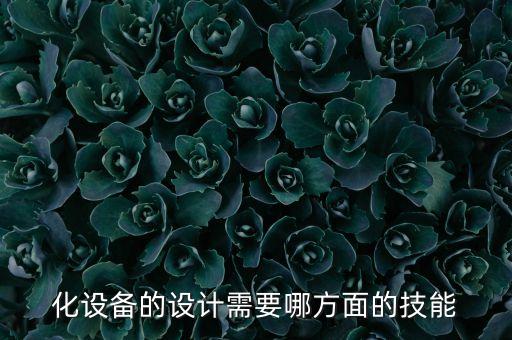 化設(shè)備的設(shè)計(jì)需要哪方面的技能