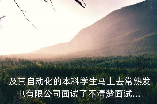 .及其自動(dòng)化的本科學(xué)生馬上去常熟發(fā)電有限公司面試了不清楚面試...