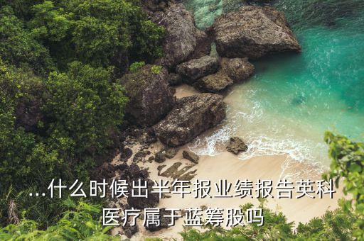 ...什么時候出半年報業(yè)績報告英科醫(yī)療屬于藍籌股嗎