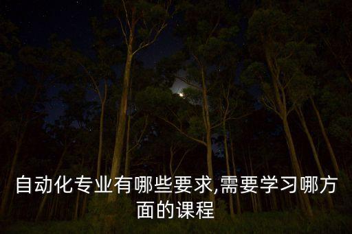 自動化專業(yè)有哪些要求,需要學(xué)習(xí)哪方面的課程