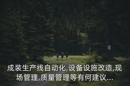 成裝生產(chǎn)線自動化,設(shè)備設(shè)施改造,現(xiàn)場管理,質(zhì)量管理等有何建議...