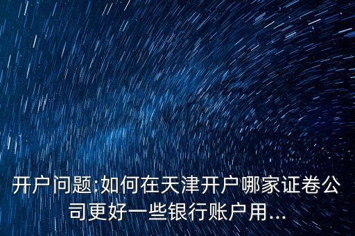 開戶問題:如何在天津開戶哪家證卷公司更好一些銀行賬戶用...