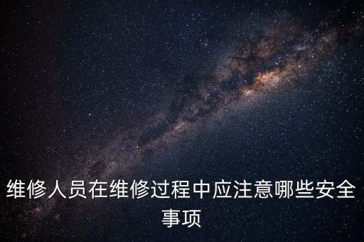 維修人員在維修過(guò)程中應(yīng)注意哪些安全事項(xiàng)