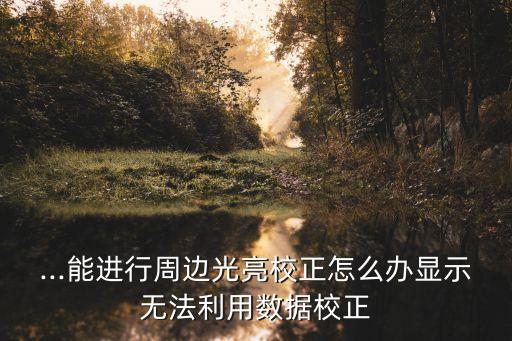 ...能進(jìn)行周邊光亮校正怎么辦顯示無(wú)法利用數(shù)據(jù)校正
