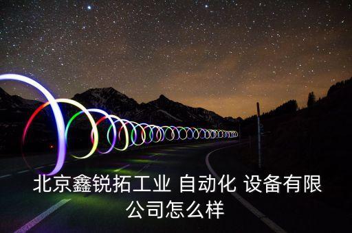  北京鑫銳拓工業(yè) 自動化 設備有限公司怎么樣