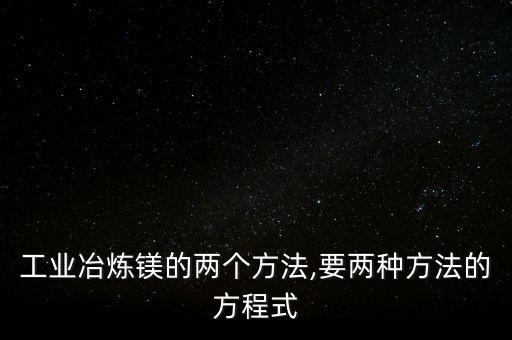 工業(yè)冶煉鎂的兩個(gè)方法,要兩種方法的方程式