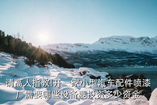 請(qǐng)高人指教!開一家小型汽車配件噴漆廠需要哪些設(shè)備要投資多少資金