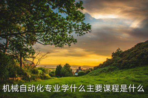 機(jī)械自動化專業(yè)學(xué)什么主要課程是什么