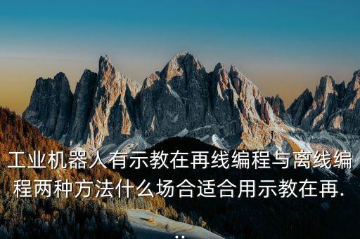 工業(yè)機(jī)器人有示教在再線編程與離線編程兩種方法什么場合適合用示教在再...