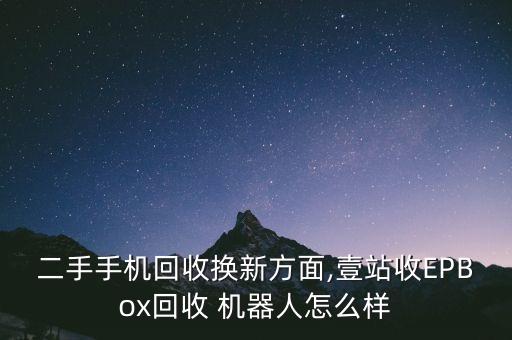 二手手機回收換新方面,壹站收EPBox回收 機器人怎么樣