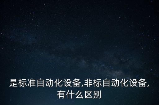 是標(biāo)準(zhǔn)自動(dòng)化設(shè)備,非標(biāo)自動(dòng)化設(shè)備,有什么區(qū)別