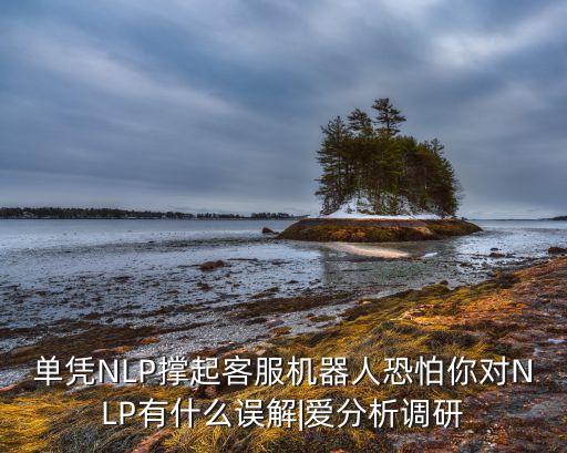 單憑NLP撐起客服機(jī)器人恐怕你對(duì)NLP有什么誤解|愛(ài)分析調(diào)研