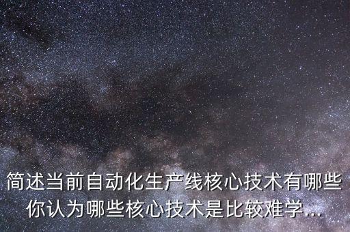 簡(jiǎn)述當(dāng)前自動(dòng)化生產(chǎn)線核心技術(shù)有哪些你認(rèn)為哪些核心技術(shù)是比較難學(xué)...