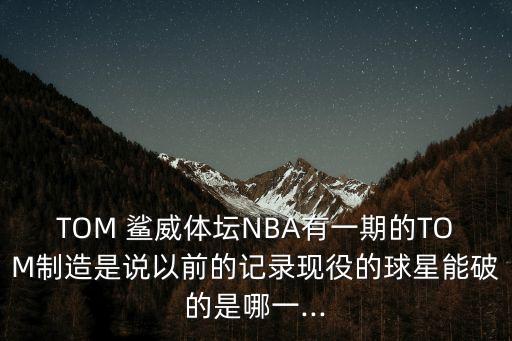 TOM 鯊?fù)w壇NBA有一期的TOM制造是說以前的記錄現(xiàn)役的球星能破的是哪一...