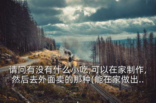 請(qǐng)問有沒有什么小吃,可以在家制作,然后去外面賣的那種(能在家做出...