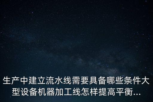 生產(chǎn)中建立流水線需要具備哪些條件大型設(shè)備機(jī)器加工線怎樣提高平衡...