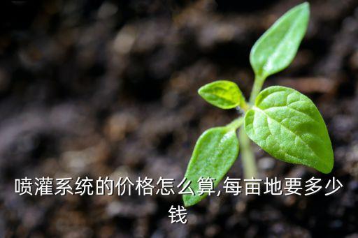 噴灌系統(tǒng)的價格怎么算,每畝地要多少錢